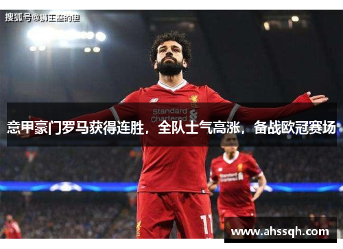 意甲豪门罗马获得连胜，全队士气高涨，备战欧冠赛场