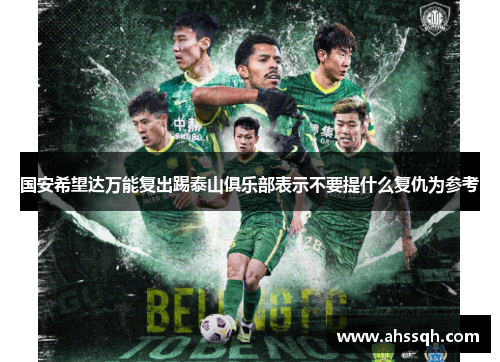 国安希望达万能复出踢泰山俱乐部表示不要提什么复仇为参考